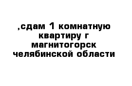 ,сдам 1 комнатную квартиру г магнитогорск челябинской области